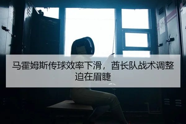 马霍姆斯传球效率下滑，酋长队战术调整迫在眉睫